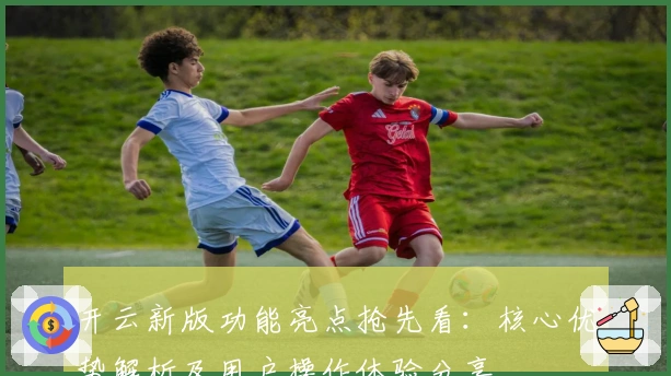 开云新版功能亮点抢先看：核心优势解析及用户操作体验分享