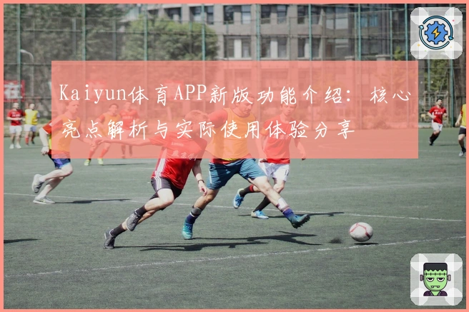 Kaiyun体育APP新版功能介绍:核心亮点解析与实际使用体验分享