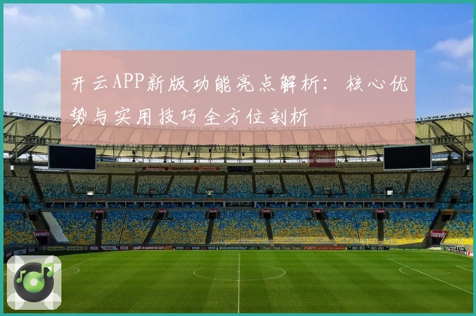 开云APP新版功能亮点解析:核心优势与实用技巧全方位剖析