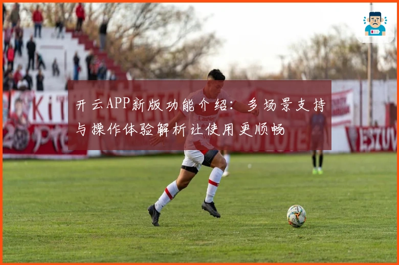 开云APP新版功能介绍：多场景支持与操作体验解析让使用更顺畅