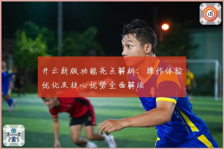 开云新版功能亮点解析：操作体验优化及核心优势全面解读