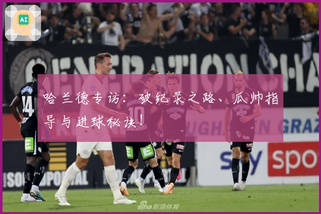 哈兰德专访：破纪录之路、瓜帅指导与进球秘诀！