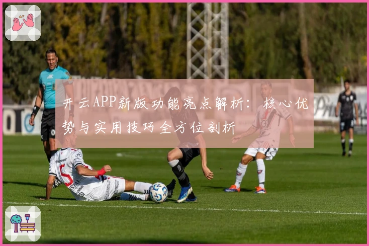 开云APP新版功能亮点解析：核心优势与实用技巧全方位剖析