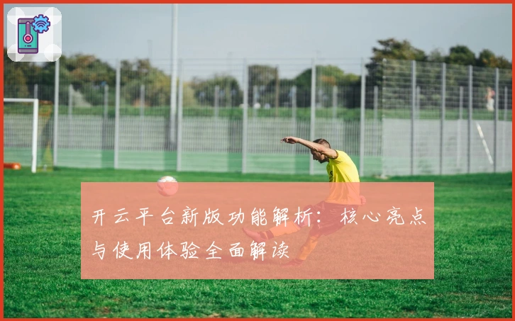 开云平台新版功能解析：核心亮点与使用体验全面解读