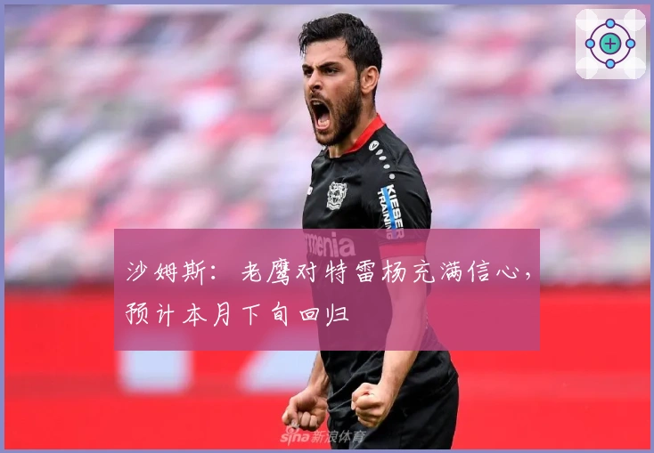 沙姆斯：老鹰对特雷杨充满信心，预计本月下旬回归