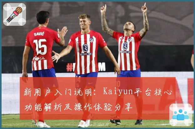 新用户入门说明：Kaiyun平台核心功能解析及操作体验分享