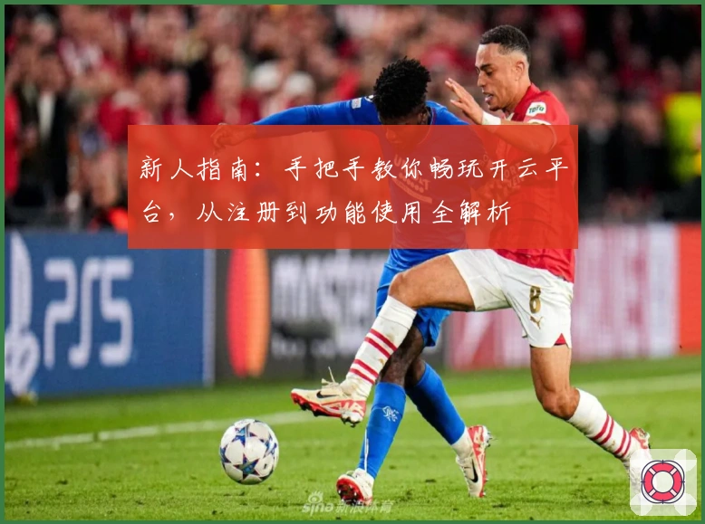 新人指南：手把手教你畅玩开云平台，从注册到功能使用全解析