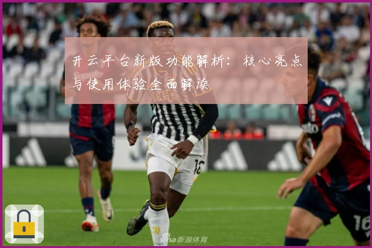 开云平台新版功能解析：核心亮点与使用体验全面解读