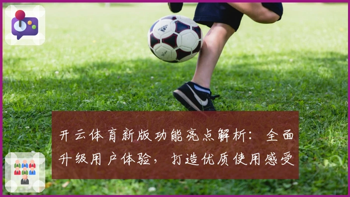 开云体育新版功能亮点解析：全面升级用户体验，打造优质使用感受
