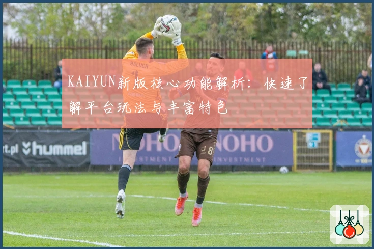 KAIYUN新版核心功能解析：快速了解平台玩法与丰富特色