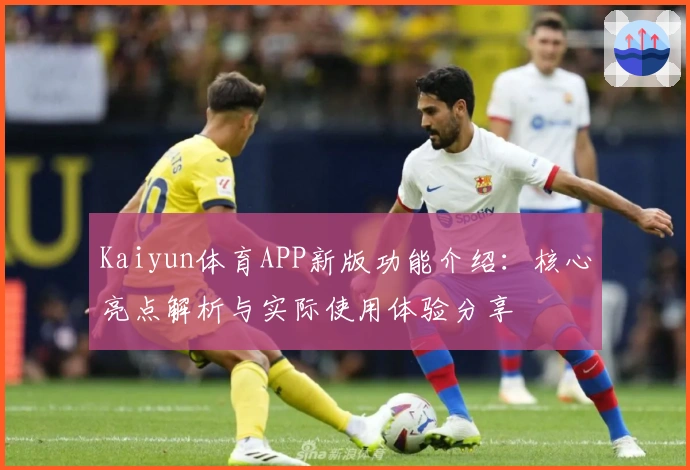 Kaiyun体育APP新版功能介绍：核心亮点解析与实际使用体验分享