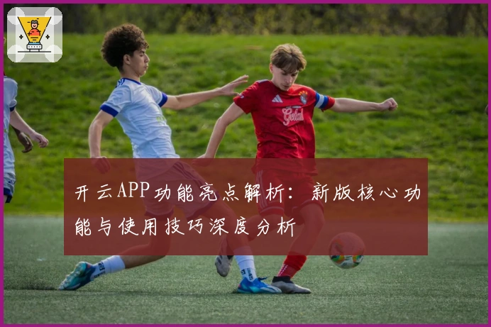 开云APP功能亮点解析:新版核心功能与使用技巧深度分析