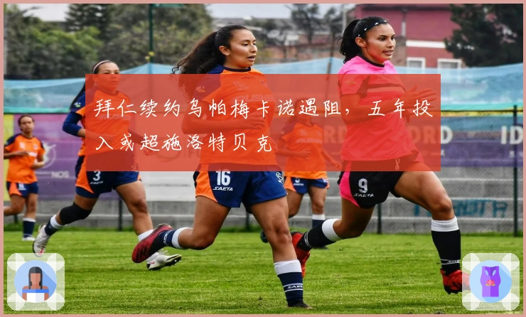 拜仁续约乌帕梅卡诺遇阻，五年投入或超施洛特贝克