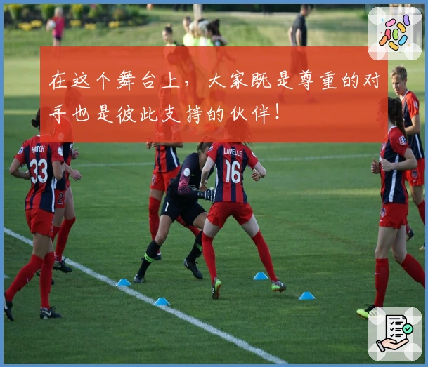 在这个舞台上，大家既是尊重的对手也是彼此支持的伙伴！