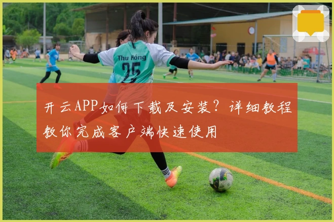 开云APP如何下载及安装?详细教程教你完成客户端快速使用