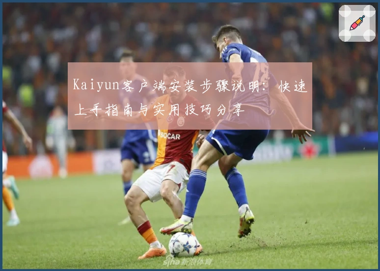 Kaiyun客户端安装步骤说明：快速上手指南与实用技巧分享