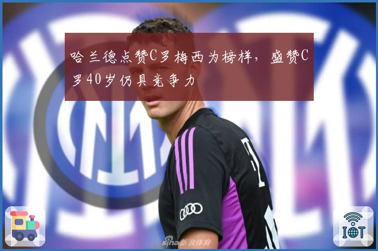 哈兰德点赞C罗梅西为榜样，盛赞C罗40岁仍具竞争力