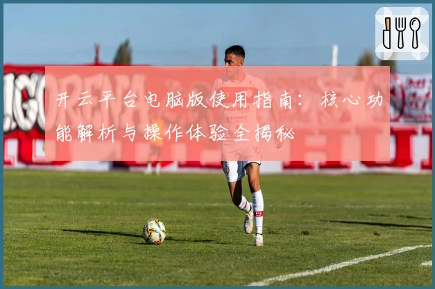 开云平台电脑版使用指南：核心功能解析与操作体验全揭秘