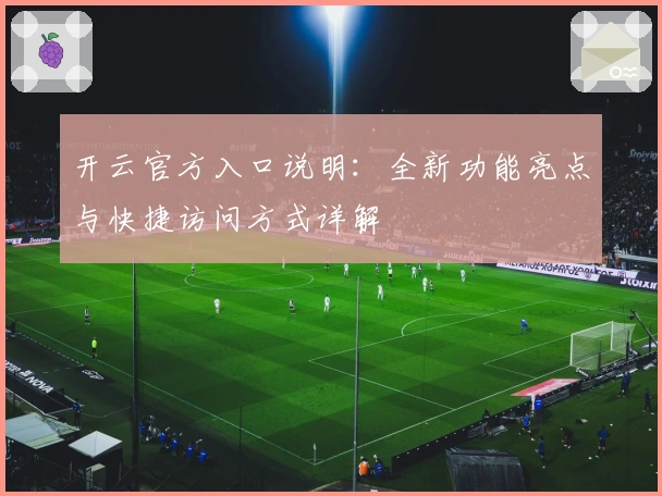 开云官方入口说明：全新功能亮点与快捷访问方式详解