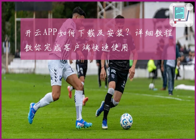 开云APP如何下载及安装？详细教程教你完成客户端快速使用