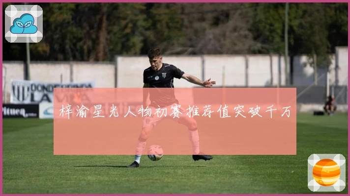 梓渝星光人物初赛推荐值突破千万