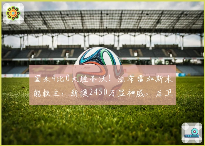 国米4比0大胜齐沃！法布雷加斯未能救主，新援2450万显神威，后卫成鸡肋