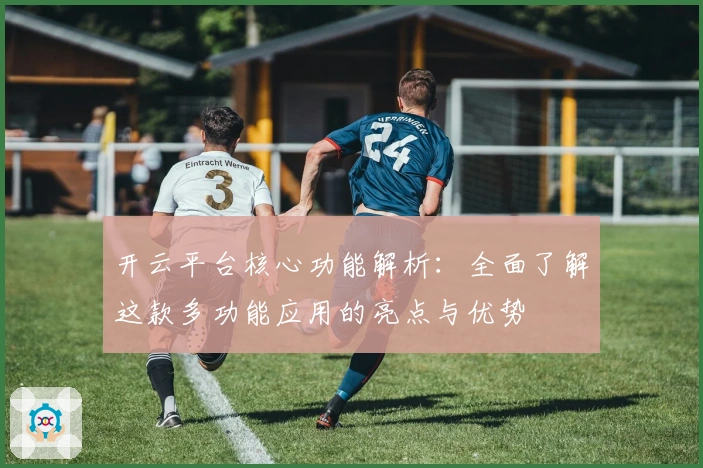 开云平台核心功能解析：全面了解这款多功能应用的亮点与优势