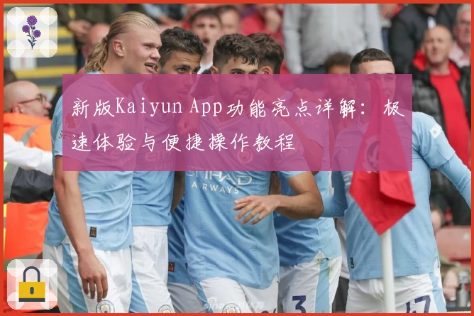 新版Kaiyun App功能亮点详解：极速体验与便捷操作教程