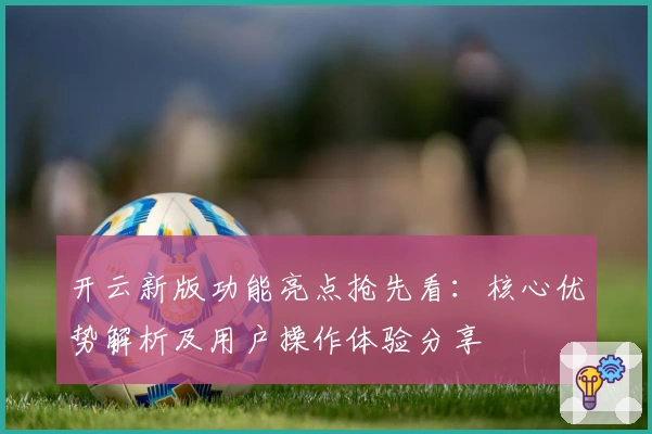 开云新版功能亮点抢先看:核心优势解析及用户操作体验分享