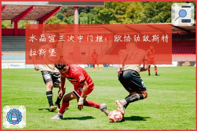 水晶宫三次中门框，欧协劲敌斯特拉斯堡