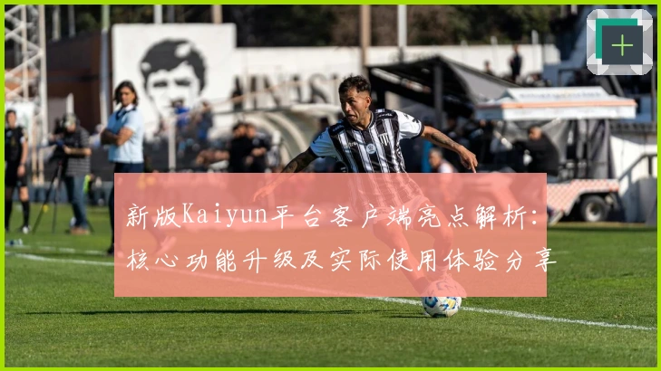 新版Kaiyun平台客户端亮点解析：核心功能升级及实际使用体验分享